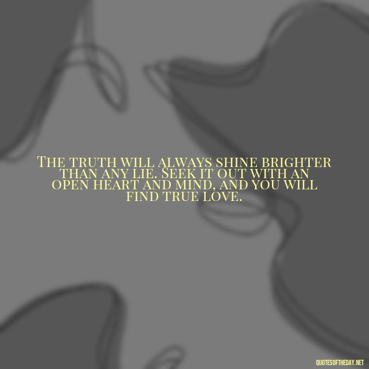 The truth will always shine brighter than any lie. Seek it out with an open heart and mind, and you will find true love. - Love Lying Quotes