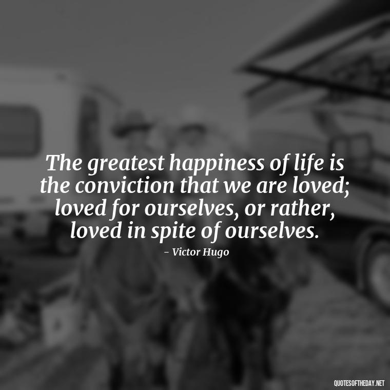 The greatest happiness of life is the conviction that we are loved; loved for ourselves, or rather, loved in spite of ourselves. - Beautiful Love Quotes And Sayings For Him