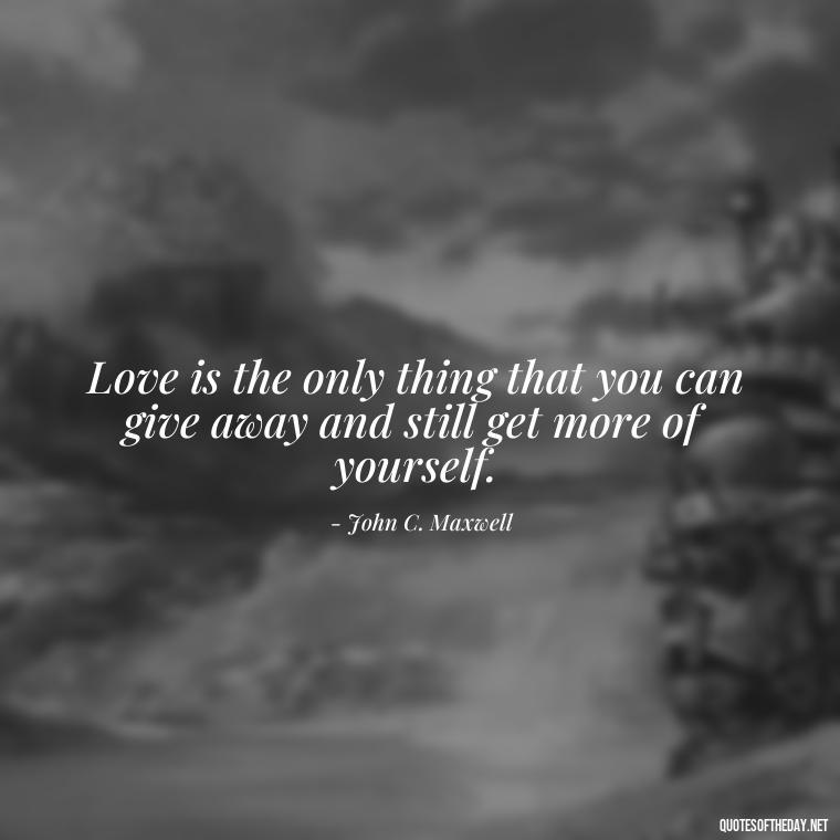 Love is the only thing that you can give away and still get more of yourself. - Quotes About Mistakes And Love