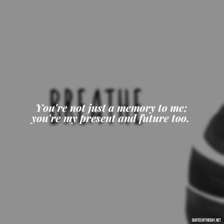 You're not just a memory to me; you're my present and future too. - Missing Someone You Love Quotes