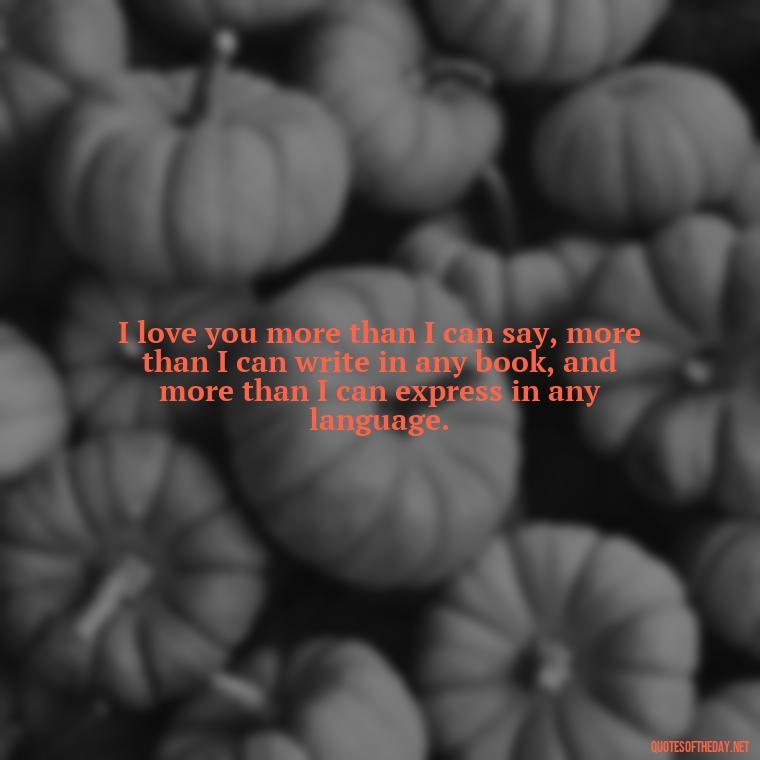 I love you more than I can say, more than I can write in any book, and more than I can express in any language. - I Love You More Quotes For Her