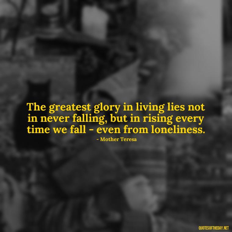 The greatest glory in living lies not in never falling, but in rising every time we fall - even from loneliness. - Loneliness Short Quotes