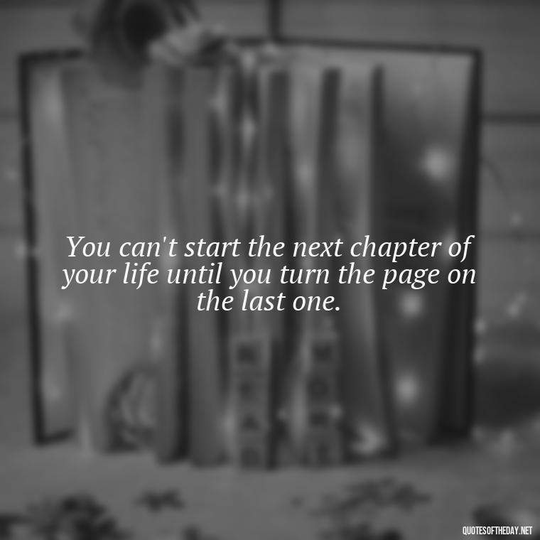 You can't start the next chapter of your life until you turn the page on the last one. - Quote About Unconditional Love