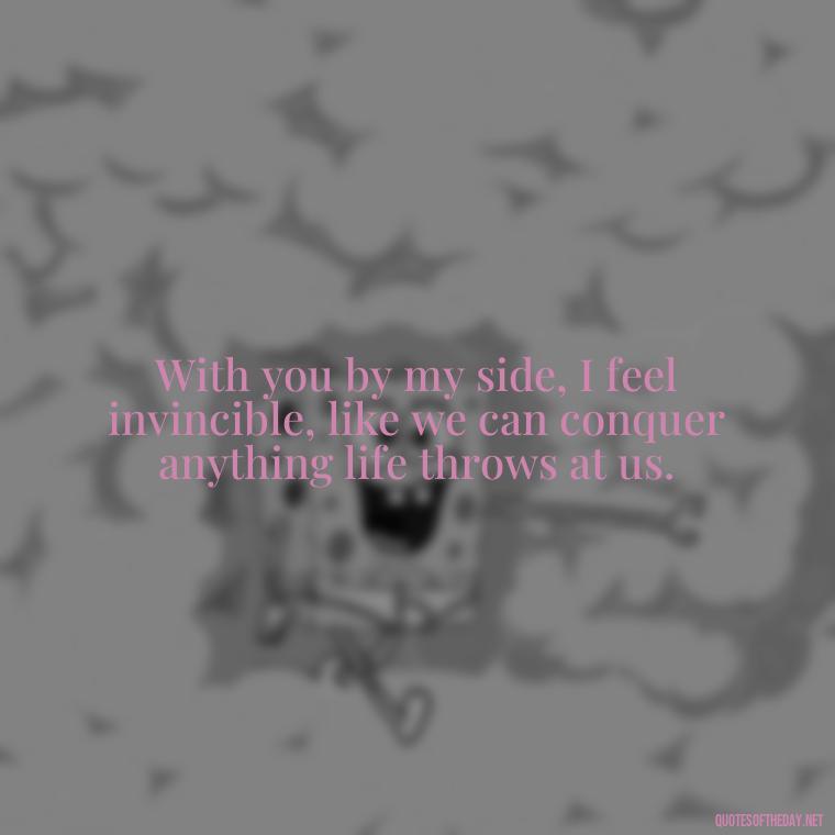 With you by my side, I feel invincible, like we can conquer anything life throws at us. - Love Quotes And Poems For Him