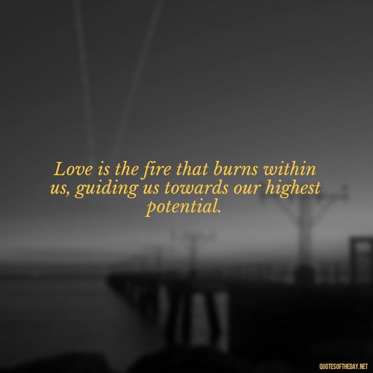 Love is the fire that burns within us, guiding us towards our highest potential. - Love Up Quotes