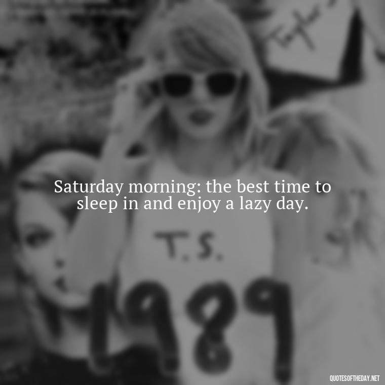 Saturday morning: the best time to sleep in and enjoy a lazy day. - Saturday Quotes Short