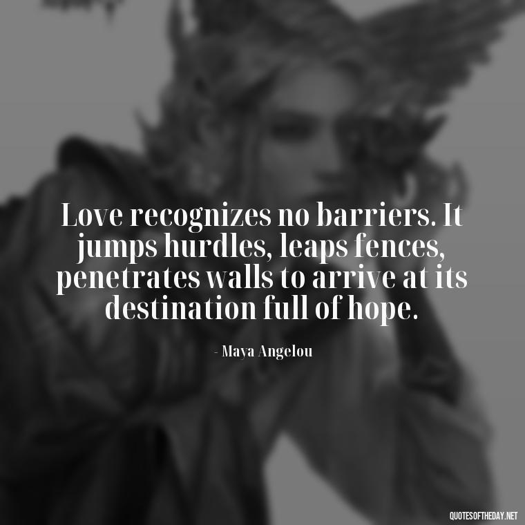 Love recognizes no barriers. It jumps hurdles, leaps fences, penetrates walls to arrive at its destination full of hope. - Love Love Quotes