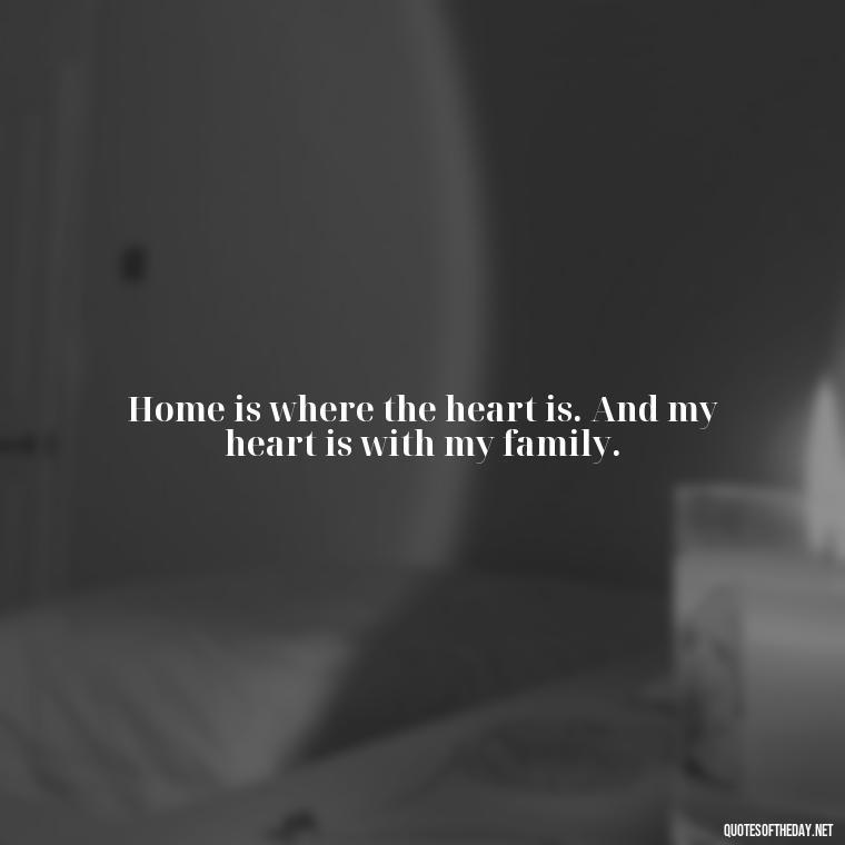 Home is where the heart is. And my heart is with my family. - Love You Family Quotes