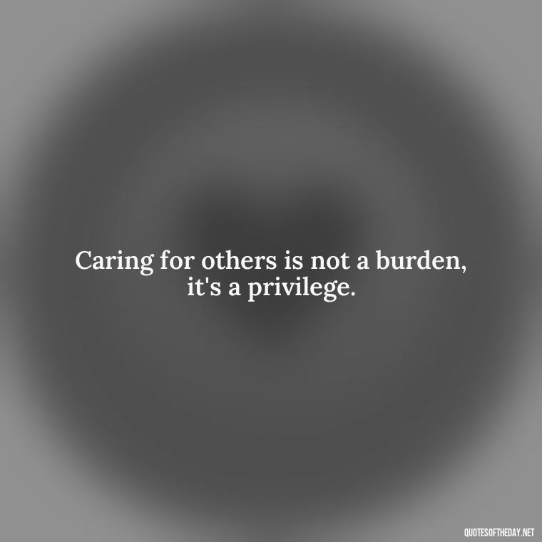 Caring for others is not a burden, it's a privilege. - Quotes About Love And Caring