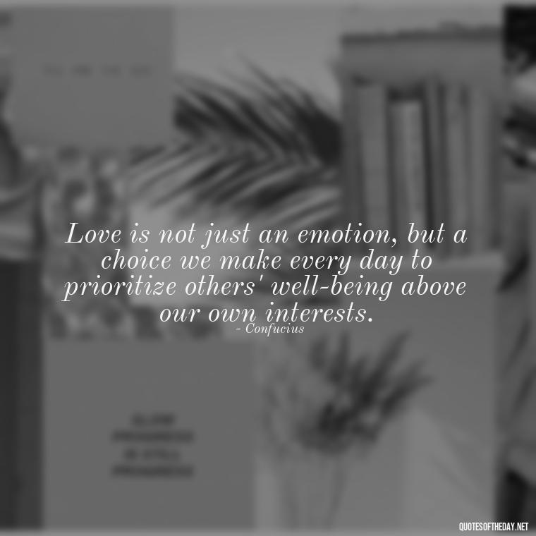 Love is not just an emotion, but a choice we make every day to prioritize others' well-being above our own interests. - Confucius Quotes On Love