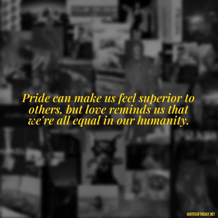 Pride can make us feel superior to others, but love reminds us that we're all equal in our humanity. - Pride Quotes Love