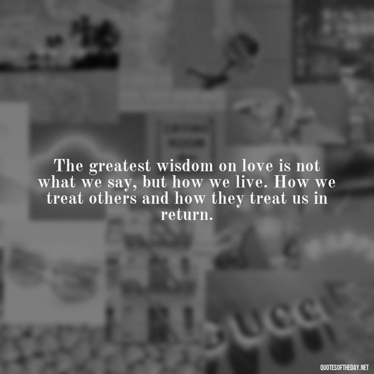 The greatest wisdom on love is not what we say, but how we live. How we treat others and how they treat us in return. - Ancient Quotes On Love