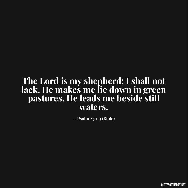 The Lord is my shepherd; I shall not lack. He makes me lie down in green pastures. He leads me beside still waters. - Godly Short Quotes