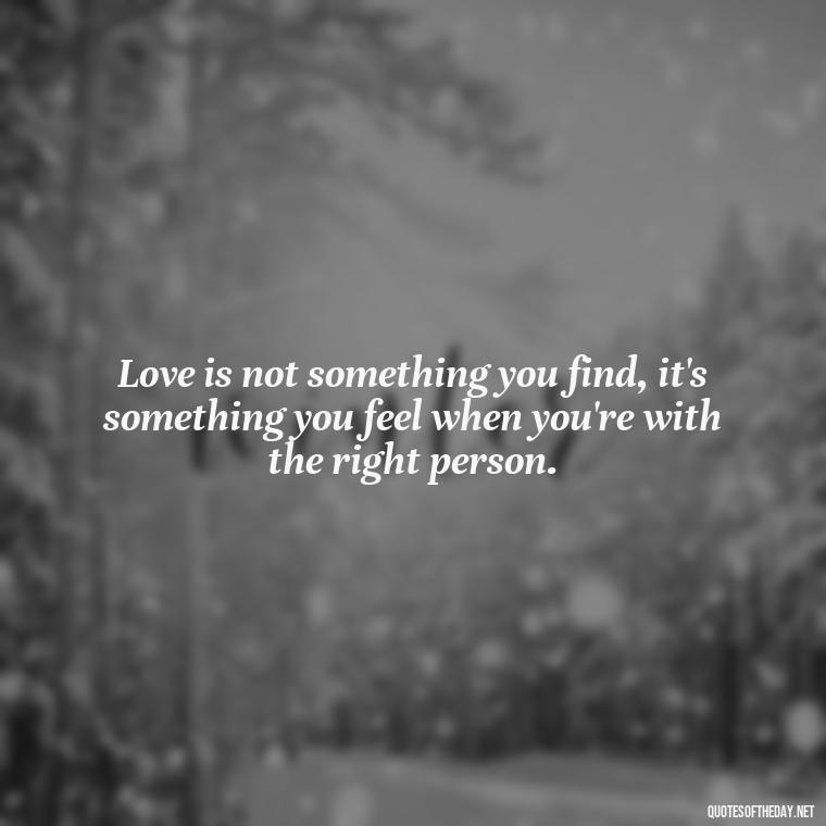 Love is not something you find, it's something you feel when you're with the right person. - Finding Real Love Quotes