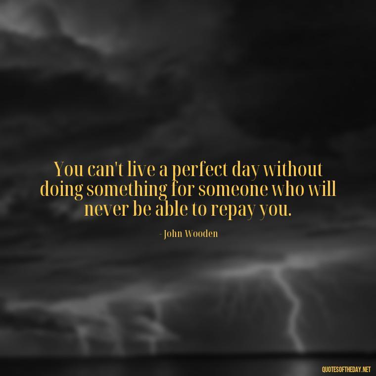 You can't live a perfect day without doing something for someone who will never be able to repay you. - I Love You My Friend Quotes