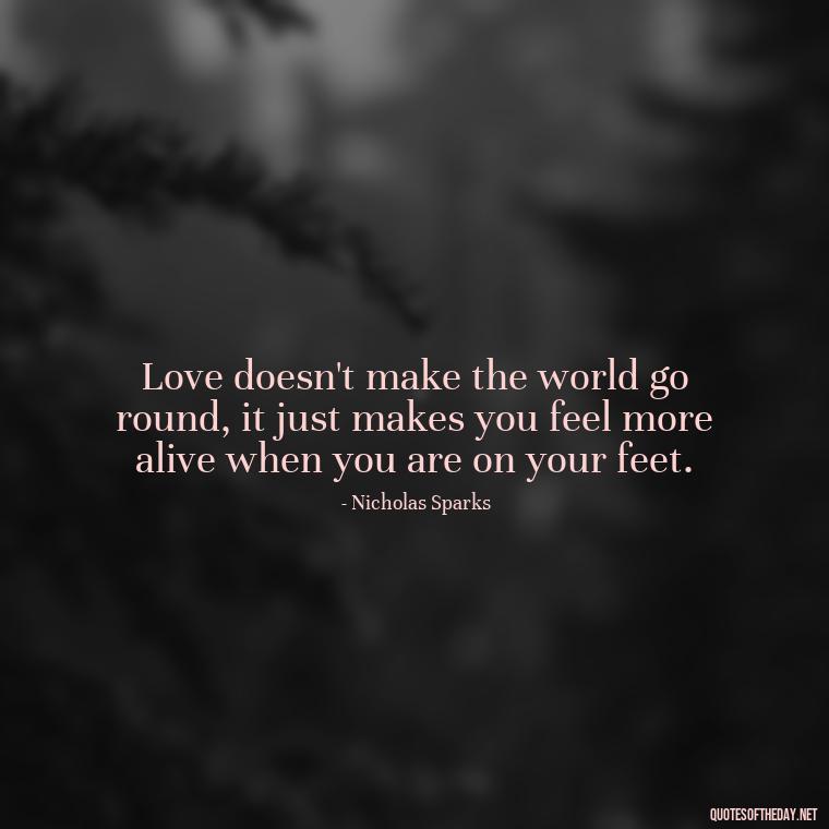 Love doesn't make the world go round, it just makes you feel more alive when you are on your feet. - Love Quotes From Nicholas Sparks