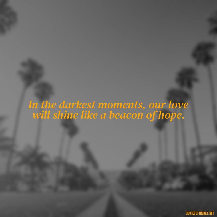 In the darkest moments, our love will shine like a beacon of hope. - Love Quotes During Hard Times