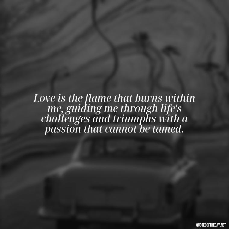 Love is the flame that burns within me, guiding me through life's challenges and triumphs with a passion that cannot be tamed. - Quotes About Love And Fire