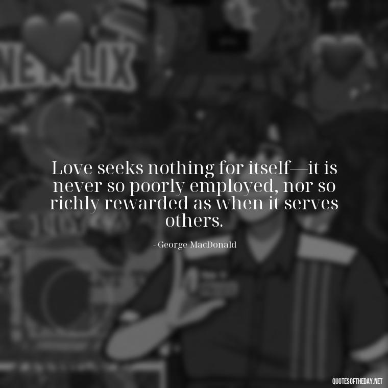 Love seeks nothing for itself—it is never so poorly employed, nor so richly rewarded as when it serves others. - Quotes About Love And Support