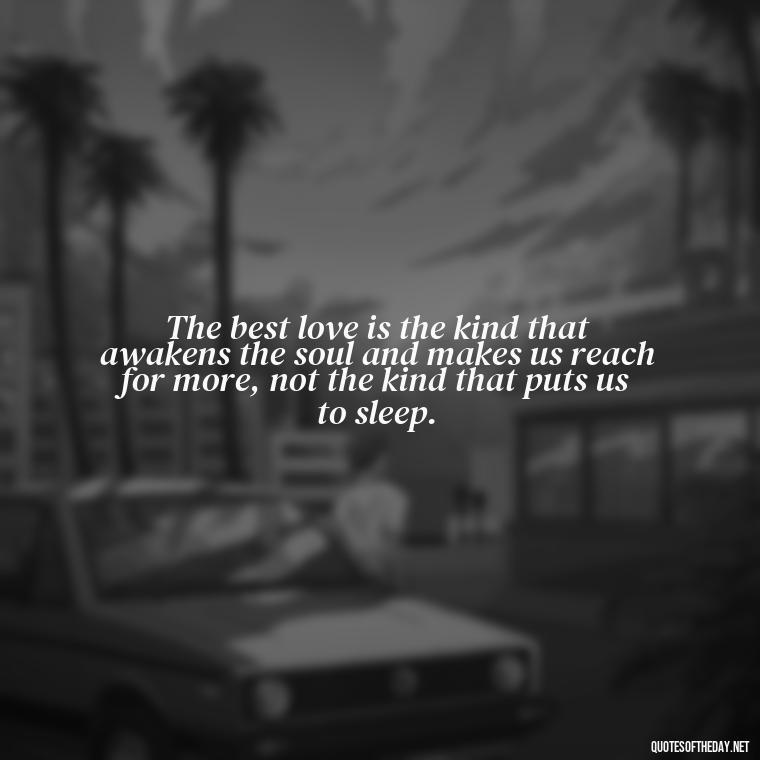 The best love is the kind that awakens the soul and makes us reach for more, not the kind that puts us to sleep. - Love Quotes Understanding