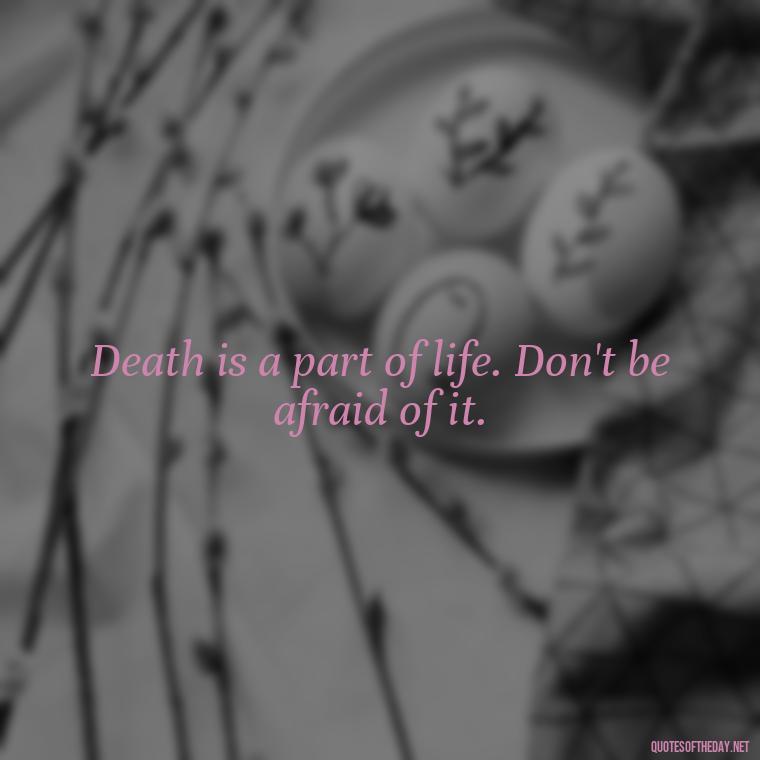 Death is a part of life. Don't be afraid of it. - Quote About Missing A Loved One Who Died