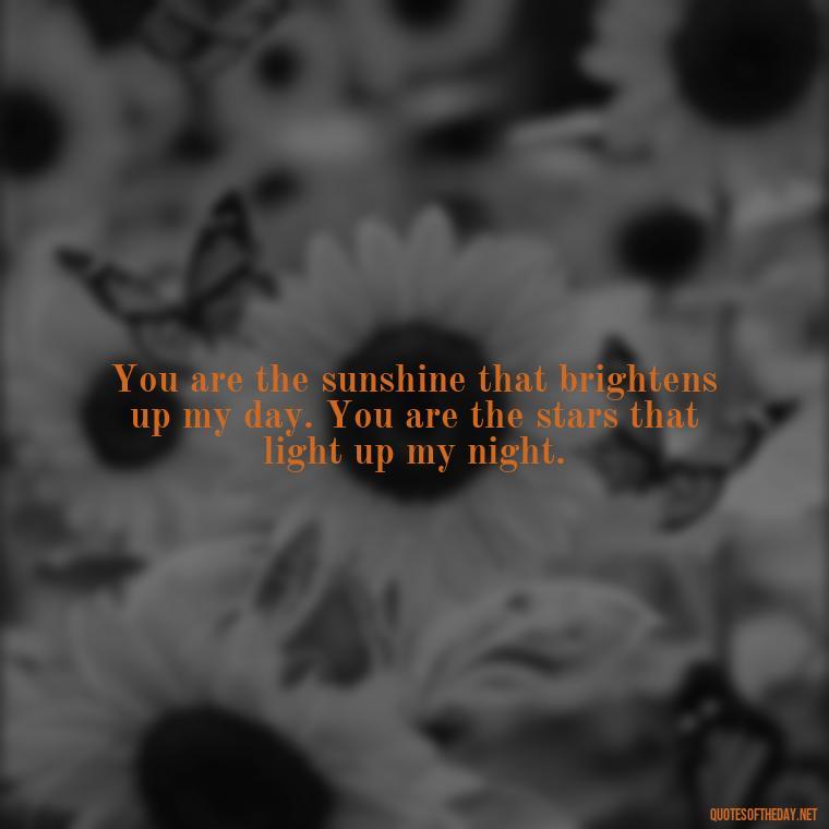 You are the sunshine that brightens up my day. You are the stars that light up my night. - Love Passion Quotes For Him