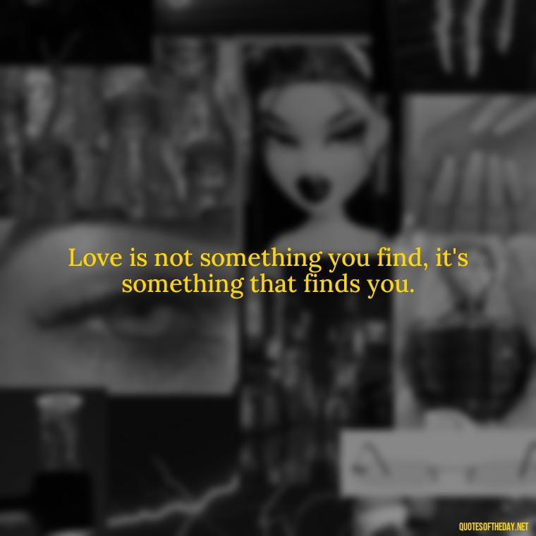 Love is not something you find, it's something that finds you. - Lust For Love Quotes