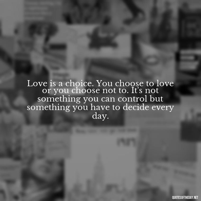 Love is a choice. You choose to love or you choose not to. It's not something you can control but something you have to decide every day. - Quotes About Positive Love