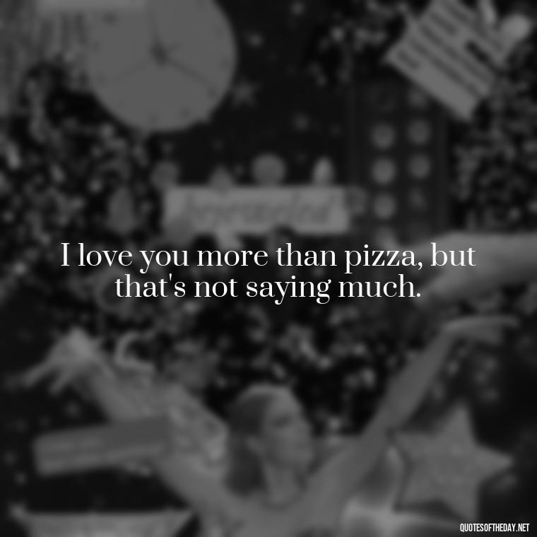 I love you more than pizza, but that's not saying much. - Love Bad Quotes