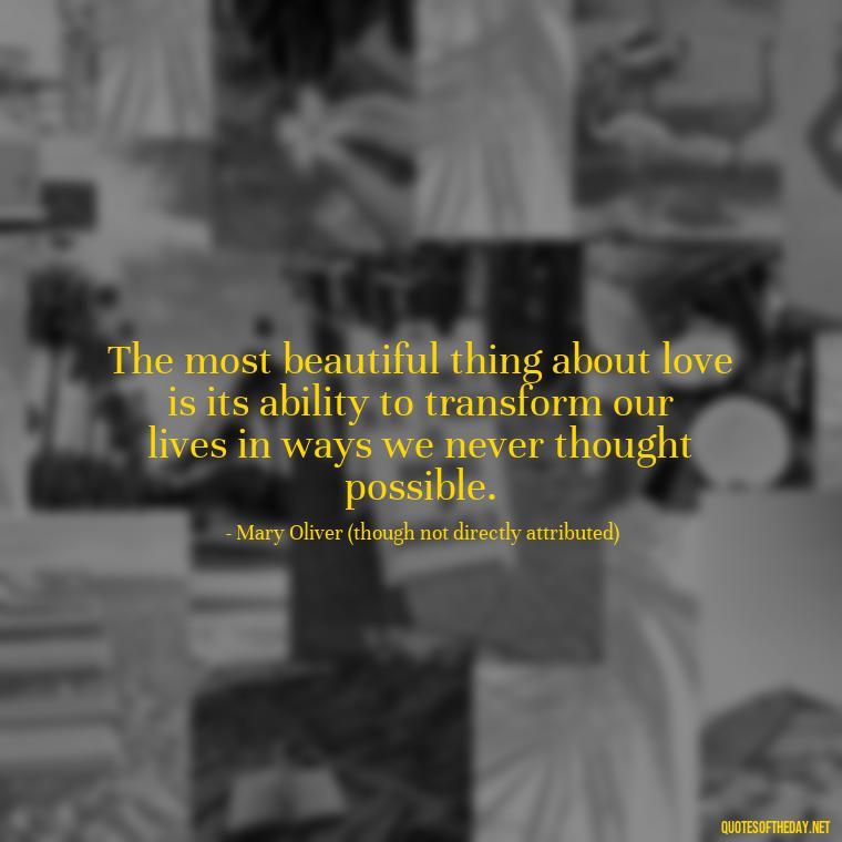 The most beautiful thing about love is its ability to transform our lives in ways we never thought possible. - Mary Oliver Love Quotes