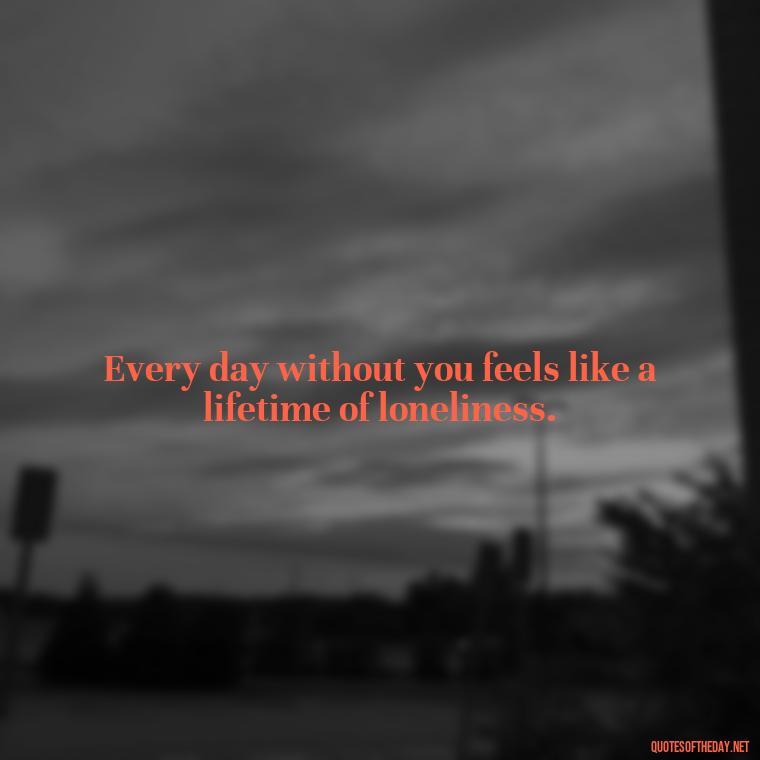 Every day without you feels like a lifetime of loneliness. - Short Missing Someone Quotes