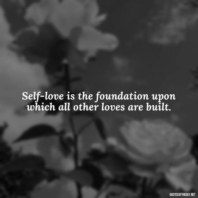 Self-love is the foundation upon which all other loves are built. - Buddha Self Love Quotes