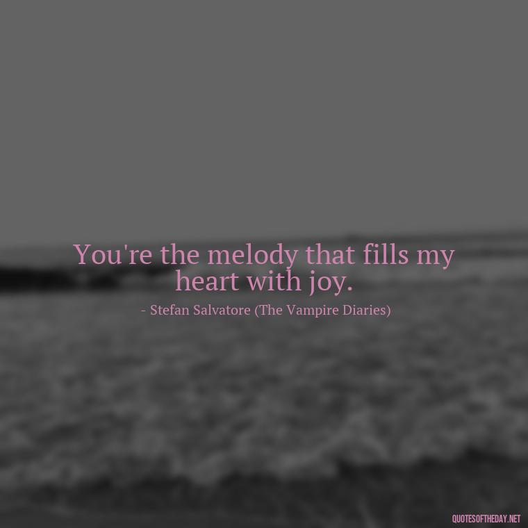 You're the melody that fills my heart with joy. - Love Quotes From The Vampire Diaries