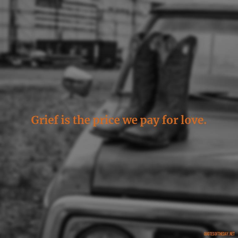 Grief is the price we pay for love. - Quotes About Passed Loved Ones