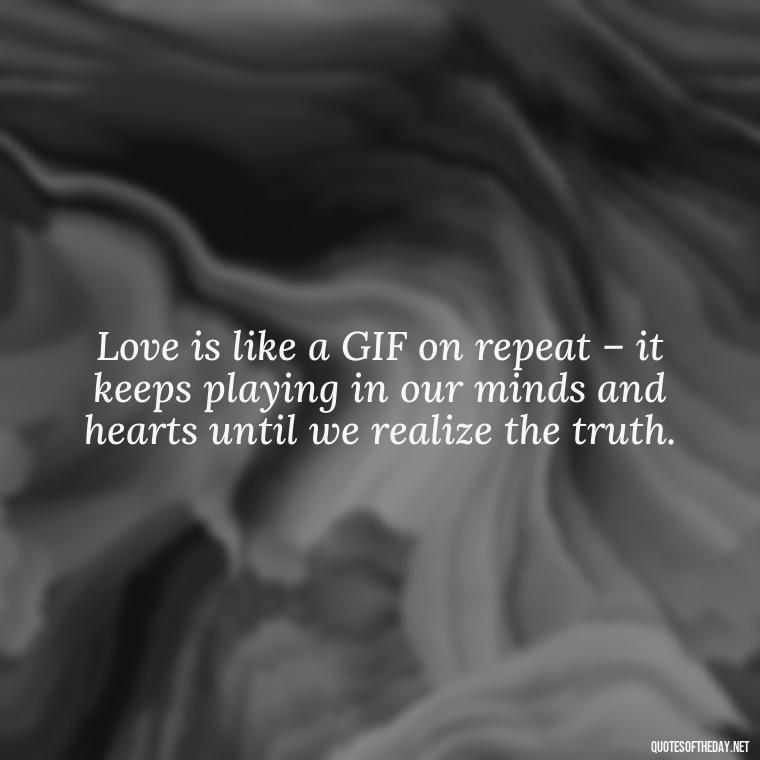 Love is like a GIF on repeat – it keeps playing in our minds and hearts until we realize the truth. - Gif Love Quotes