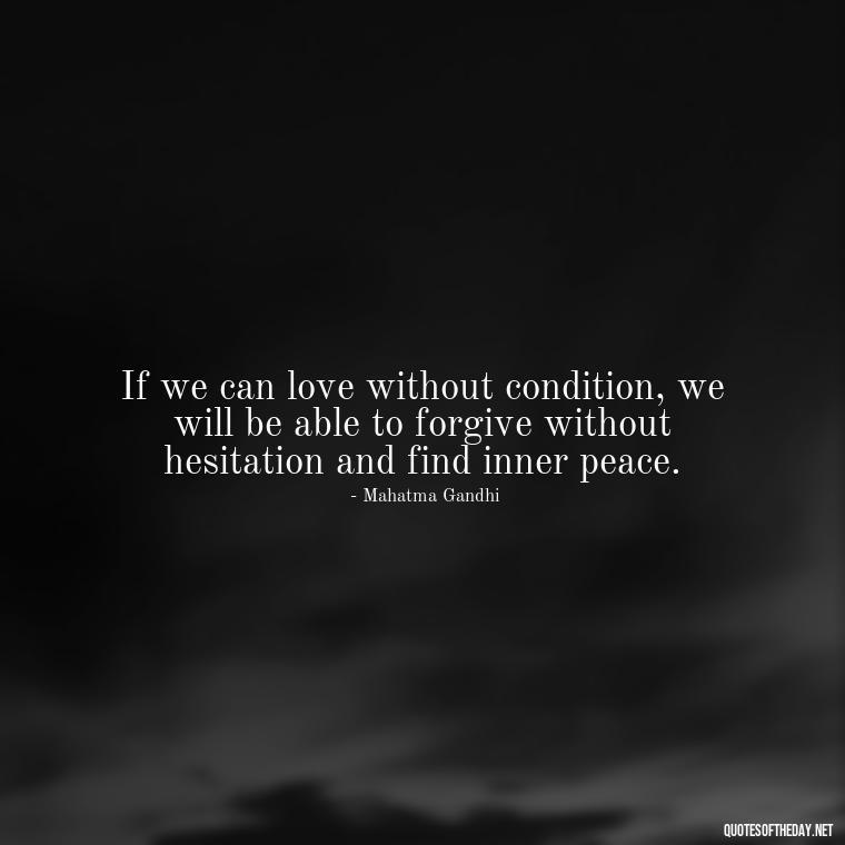 If we can love without condition, we will be able to forgive without hesitation and find inner peace. - Quotes Gandhi Love