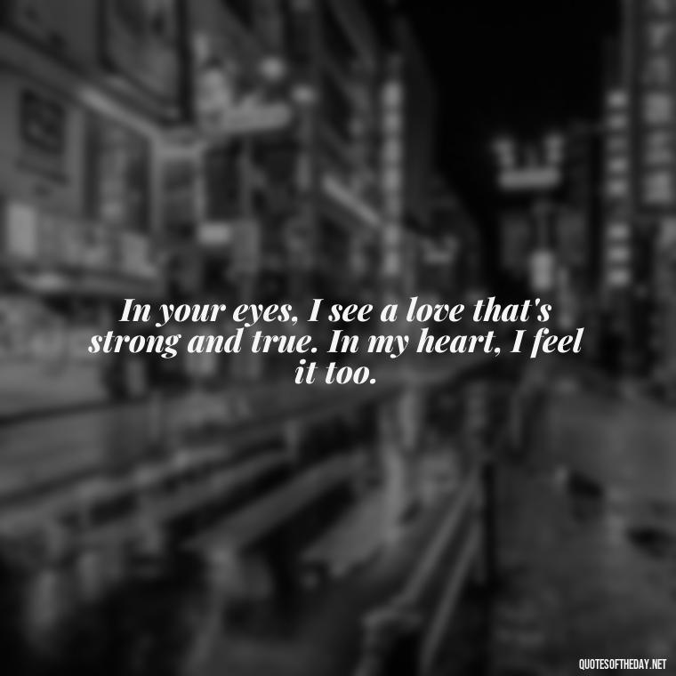 In your eyes, I see a love that's strong and true. In my heart, I feel it too. - Lesbian Quotes About Love For Her