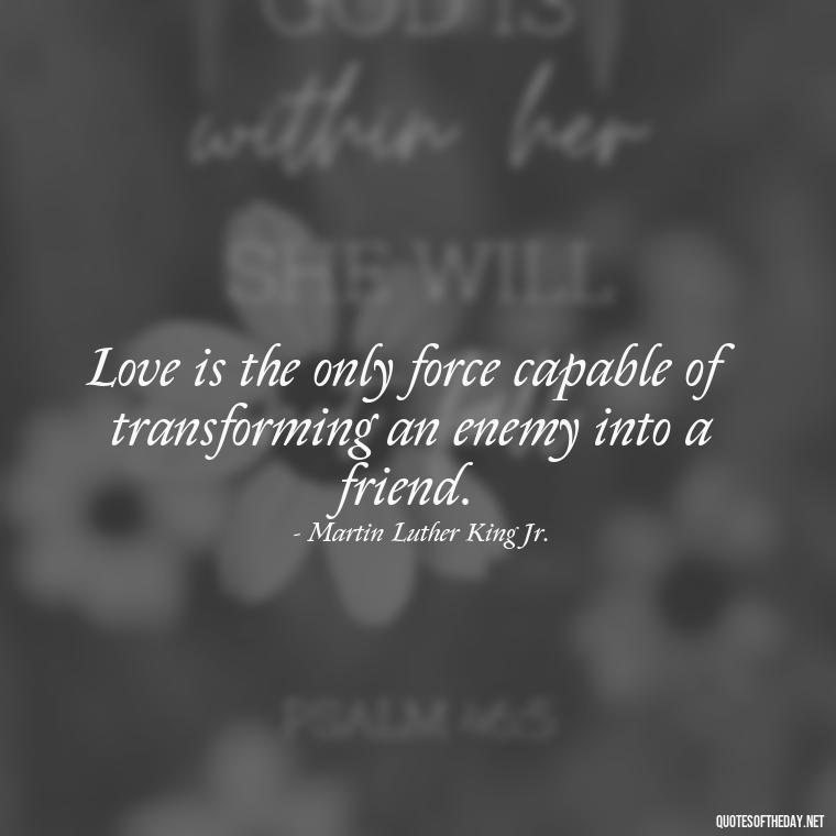 Love is the only force capable of transforming an enemy into a friend. - Great Short Love Quotes