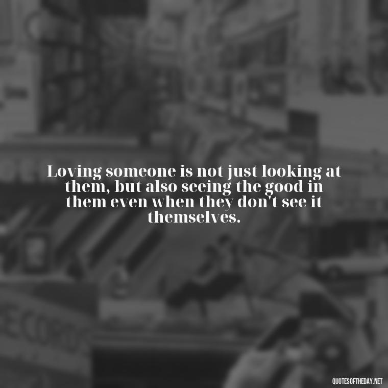 Loving someone is not just looking at them, but also seeing the good in them even when they don't see it themselves. - Lying About Love Quotes