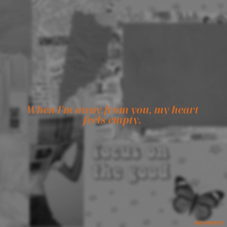 When I'm away from you, my heart feels empty. - Quotes About Missing Your Lover