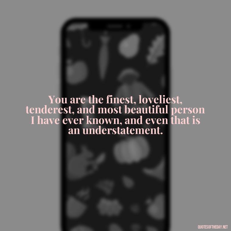 You are the finest, loveliest, tenderest, and most beautiful person I have ever known, and even that is an understatement. - Quotes About Being In Love With Him