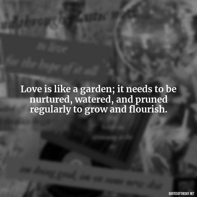 Love is like a garden; it needs to be nurtured, watered, and pruned regularly to grow and flourish. - Love Rare Quotes