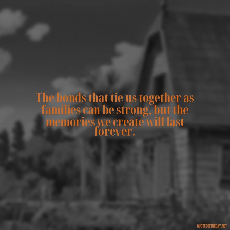 The bonds that tie us together as families can be strong, but the memories we create will last forever. - Love Family And Friends Quotes