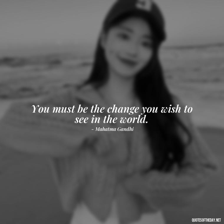 You must be the change you wish to see in the world. - Famous Love Book Quotes