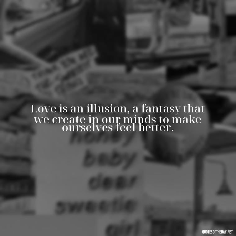 Love is an illusion, a fantasy that we create in our minds to make ourselves feel better. - Love Doesn'T Exist Quotes