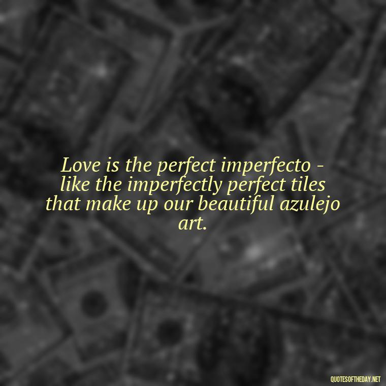 Love is the perfect imperfecto - like the imperfectly perfect tiles that make up our beautiful azulejo art. - Portugal Love Quotes