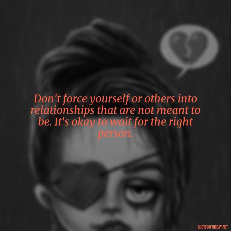 Don't force yourself or others into relationships that are not meant to be. It's okay to wait for the right person. - Dont Force Love Quotes