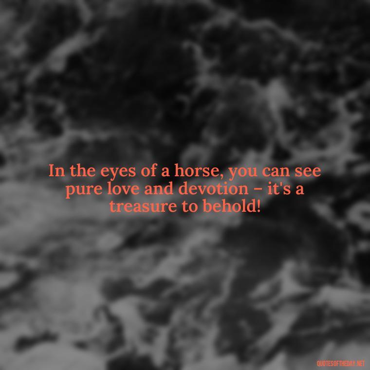 In the eyes of a horse, you can see pure love and devotion – it's a treasure to behold! - Horse Quotes Love