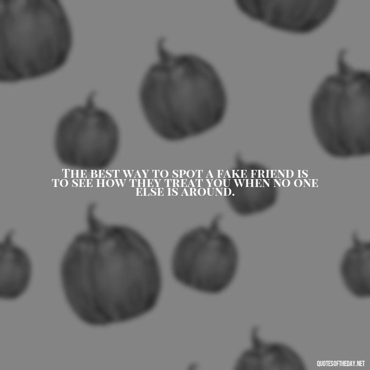 The best way to spot a fake friend is to see how they treat you when no one else is around. - Short Quotes On Fake Friends