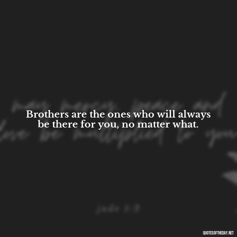 Brothers are the ones who will always be there for you, no matter what. - A Brothers Love Quotes